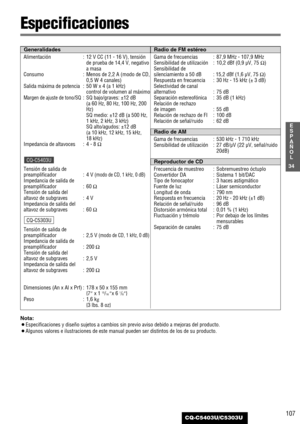 Page 107107
34
E
S
P
A
Ñ
O
L
CQ-C5403U/C5303U
Especificaciones
Alimentación : 12 V CC (11 - 16 V), tensión
de prueba de 14,4 V, negativo
a masa 
Consumo : Menos de 2,2 A (modo de CD,
0,5 W 4 canales)
Salida máxima de potencia : 50 W x 4 (a 1 kHz)
control de volumen al máximo
Margen de ajuste de tono/SQ:SQ bajo/graves: ±12 dB 
(a 60 Hz, 80 Hz, 100 Hz, 200
Hz)
SQ medio: ±12 dB (a 500 Hz,
1 kHz, 2 kHz, 3 kHz)
SQ alto/agudos: ±12 dB 
(a 10 kHz, 12 kHz, 15 kHz, 
18 kHz)
Impedancia de altavoces : 4 - 8 Ω
Tensión de...