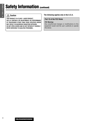 Page 44
3
E
N
G
L
I
S
H
CQ-C5403U/C5303U
Safety Information (continued)
Caution
THIS PRODUCT IS A CLASS I
LASER PRODUCT.
USE OF CONTROLS OR ADJUSTMENTS OR PERFORMANCE
OF PROCEDURES OTHER THAN THOSE SPECIFIED HEREIN
MAY RESULT IN HAZARDOUS RADIATION EXPOSURE.
DO NOT OPEN COVERS AND DO NOT REPAIR BY YOURSELF.
REFER SERVICING TO QUALIFIED PERSONNEL.
The following applies only in the U.S.A.
Part 15 of the FCC Rules
FCC Warning:
Any unauthorized changes or modifications to this
equipment would void the users...