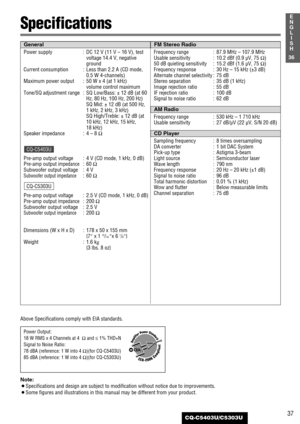 Page 3737
1
E
N
G
L
I
S
H
CQ-C5403U/C5303U
36
Above Specifications comply with EIA standards.
Specifications
Power supply : DC 12 V (11 V – 16 V), test
voltage 14.4 V, negative
ground
Current consumption : Less than 2.2 A (CD mode,
0.5 W 4-channels)
Maximum power output : 50 W x 4 (at 1 kHz)
volume control maximum
Tone/SQ adjustment range : SQ Low/Bass: ± 12 dB (at 60
Hz, 80 Hz, 100 Hz, 200 Hz)
SQ Mid: ± 12 dB (at 500 Hz, 
1 kHz, 2 kHz, 3 kHz)
SQ High/Treble: ± 12 dB (at
10 kHz, 12 kHz, 15 kHz, 
18 kHz)
Speaker...