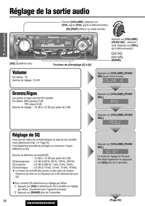 Page 5858
21
F
R
A
N
Ç
A
I
S
CQ-C5403U/C5303U
Réglage de la sortie audio
Réglage de SQ
Vous pouvez régler les caractéristiques du type de son actuelle-
ment sélectionné (SQ). (aPage 47)
Il est également possible de prérégler au maximum 5 types
différents de SQ.
Gamme de définition de tonalité/SQ
: –12 dB à +12 dB (par palier de 2 dB)
SQ basse/graves  : ±12 dB (à 60 Hz, 80 Hz, 100 Hz, 200 Hz)
SQ moyenne  : ±12 dB (à 500 Hz, 1 kHz, 2 kHz, 3 kHz)
SQ haute/aigus : ±12 dB (à 10 kHz, 12 kHz, 15 kHz, 18 kHz)
¡Le...