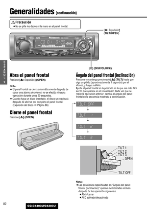 Page 8282
9
E
S
P
A
Ñ
O
L
CQ-C5403U/C5303U
Generalidades (continuación)
Abra el panel frontal
Presione [u: Expulsión] (OPEN).
Nota:
¡El panel frontal se cierra automáticamente después de
sonar una alarma de aviso si no se efectúa ninguna
operación durante unos 20 segundos.
¡Cuando haya un disco insertado, el disco se expulsará
después de abrirse por completo el panel frontal.
(Expulsión del disco aPágina 86)
Cierre el panel frontal
Presione [u] (OPEN).
Ángulo del panel frontal (inclinación)
Presione y mantenga...