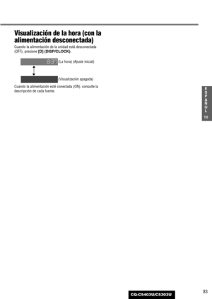 Page 8383
10
E
S
P
A
Ñ
O
L
CQ-C5403U/C5303U
Visualización de la hora (con la
alimentación desconectada)
Cuando la alimentación de la unidad está desconectada
(OFF), presione [D] (DISP/CLOCK).
(La hora) (Ajuste inicial)
(Visualización apagada)
Cuando la alimentación esté conectada (ON), consulte la
descripción de cada fuente. 