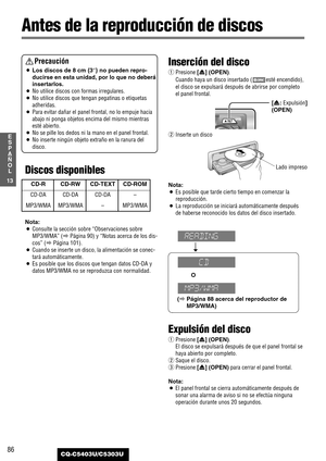 Page 8686CQ-C5403U/C5303U
13
E
S
P
A
Ñ
O
L
Antes de la reproducción de discos
Precaución
¡Los discos de 8 cm {3”} no pueden repro-
ducirse en esta unidad, por lo que no deberá
insertarlos.
¡No utilice discos con formas irregulares.
¡No utilice discos que tengan pegatinas o etiquetas
adheridas.
¡Para evitar dañar el panel frontal, no lo empuje hacia
abajo ni ponga objetos encima del mismo mientras
esté abierto.
¡No se pille los dedos ni la mano en el panel frontal.
¡No inserte ningún objeto extraño en la ranura...