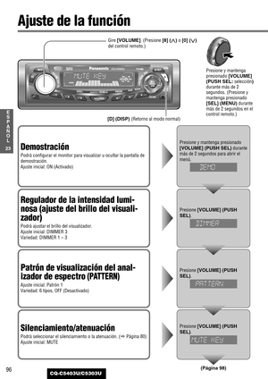 Page 9696
23
E
S
P
A
Ñ
O
L
CQ-C5403U/C5303U
Ajuste de la función
Demostración
Podrá configurar el monitor para visualizar u ocultar la pantalla de
demostración.
Ajuste inicial: ON (Activado)
Presione y mantenga presionado
[VOLUME] (PUSH SEL)durante
más de 2 segundos para abrir el
menú.
[D] (DISP) (Retorno al modo normal)
Presione y mantenga
presionado [VOLUME]
(PUSH SEL:selección)
durante más de 2
segundos. (Presione y
mantenga presionado
[SEL] (MENU)durante
más de 2 segundos en el
control remoto.)
Regulador de...