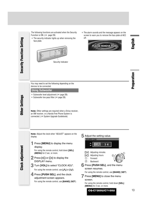 Page 13CQ-C7205U/C7105U
English
13
Note: Adjust the clock when “ADJUST” appears on the
display.
1Press [MENU]to display the menu
display.
For using the remote control, hold down [SEL]
(MENU)for 2 sec. or more.
2Press []]or [[]to display the
DISPLAY menu.
3Turn [VOL]to select “CLOCK ADJ”.
For using the remote control, use [}]or [{].
4Press [PUSH SEL], and the clock
adjustment screen appears.
For using the remote control, use [BAND](SET).
5Adjust the setting value.
[
[]:Adjusting minutes
[]]:Adjusting hours...