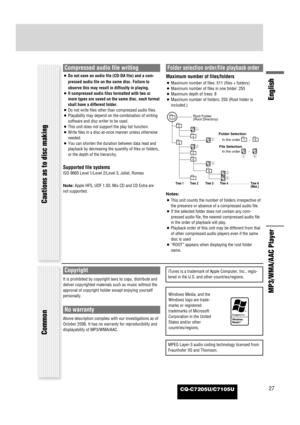 Page 27CQ-C7205U/C7105U27
English
MP3/WMA/AAC Player
Cautions as to disc making
Compressed audio file writing
¡Do not save an audio file (CD-DA file) and a com-
pressed audio file on the same disc. Failure to
observe this may result in difficulty in playing.
¡If compressed audio files formatted with two or
more types are saved on the same disc, each format
shall have a different folder.
¡Do not write files other than compressed audio files.
¡Playability may depend on the combination of writing
software and disc...