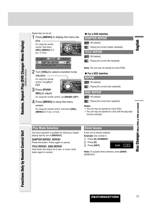 Page 55CQ-C7205U/C7105U11
English
Disc Changer
(When DVDs or VCDs are loaded) 
Repeat play can be set.
1Press [MENU]to display the menu dis-
play.
For using the remote
control, hold down
[SEL] (MENU)for 2
sec. or more.
2Turn [VOL]to select a function to be
adjusted.
For using the remote
control, use [}]or
[{].
3Press [PUSH
SEL]to adjust.
For using the remote control, use [BAND](SET).
4Press [MENU]to close the menu
screen.
For using the remote control, hold down [SEL]
(MENU)for 2 sec. or more.
¡For a DVD...