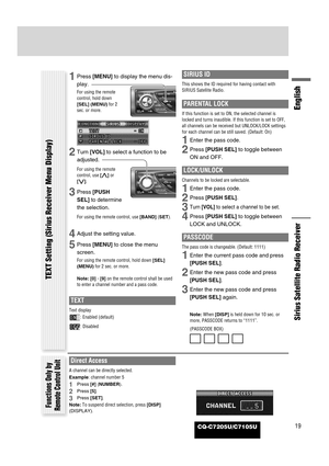 Page 63CQ-C7205U/C7105U19
English
Sirius Satellite Radio Receiver
Functions Only by
Remote Control Unit
Direct Access
A channel can be directly selected.
Example: channel number 5
1Press [#](NUMBER).
2Press [5].
3Press [SET].
Note:To suspend direct selection, press [DISP]
(DISPLAY).
TEXT Setting (Sirius Receiver Menu Display)
1Press [MENU]to display the menu dis-
play.
For using the remote
control, hold down
[SEL] (MENU)for 2
sec. or more.
2Turn [VOL]to select a function to be
adjusted.
For using the remote...