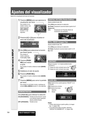 Page 28CQ-C7205U/C7105U104
Ajustes del visualizador
Ajuste de la visualización del menú de funciones
1Presione [MENU]para que aparezca la
visualización del menú.
Para emplear el con-
trolador remoto, man-
tenga presionado
[SEL] (MENU)
durante 2 o más
segundos.
2Presione []]o [[]para visualizar el
menú del visualizador.
3Gire [VOL]para seleccionar la función
que desee ajustar.
Para emplear el
mando a distancia
emplee [}]o [{].
4Presione [PUSH
SEL]
para realizar
el ajuste.
Para emplear el mando a distancia emplee...