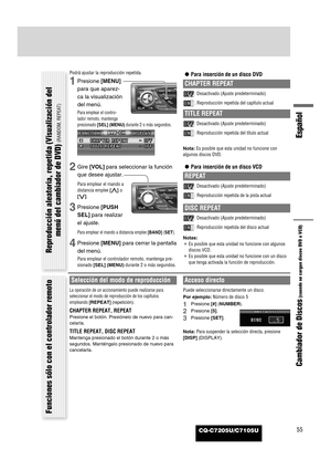Page 53CQ-C7205U/C7105U
Español
55
Cambiador de Discos
(cuando se cargan discos DVD o VCD)
Podrá ajustar la reproducción repetida.
1Presione [MENU]
para que aparez-
ca la visualización
del menú.
Para emplear el contro-
lador remoto, mantenga
presionado [SEL] (MENU)durante 2 o más segundos.
2Gire [VOL]para seleccionar la función
que desee ajustar.
Para emplear el mando a
distancia emplee [}]o
[{].
3Presione [PUSH
SEL]para realizar
el ajuste.
Para emplear el mando a distancia emplee [BAND](SET).
4Presione...