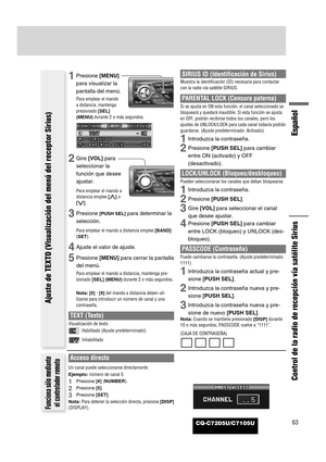 Page 61CQ-C7205U/C7105U
Español
63
Control de la radio de recepción vía satélite Sirius
Funciona sólo mediante
el controlador remoto
Acceso directo
Un canal puede seleccionarse directamente.
Ejemplo:número de canal 5
1Presione [#](NUMBER).
2Presione [5].
3Presione [SET].
Nota:Para detener la selección directa, presione [DISP]
(DISPLAY).
Ajuste de TEXTO (Visualización del menú del receptor Sirius)
1Presione [MENU]
para visualizar la
pantalla del menú.
Para emplear el mando
a distancia, mantenga
presionado [SEL]...