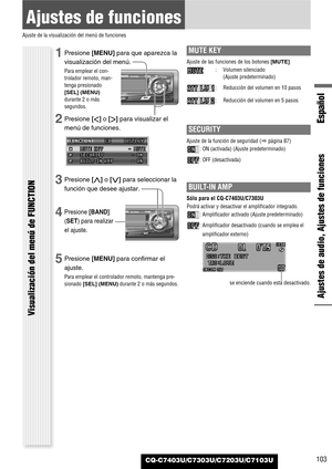 Page 103Español
CQ-C7403U/C7303U/C7203U/C7103U
Ajustes de funciones
Ajuste de la visualización del menú de funciones
Ajustes de audio, Ajustes de funciones Visualización del menú de FUNCTION
103
1Presione [MENU]para que aparezca la
visualización del menú.
Para emplear el con-
trolador remoto, man-
tenga presionado
[SEL] (MENU)
durante 2 o más
segundos.
2Presione []]o [[]para visualizar el
menú de funciones.
3Presione [}]o [{]para seleccionar la
función que desee ajustar.
4Presione [BAND]
(SET) para realizar
el...