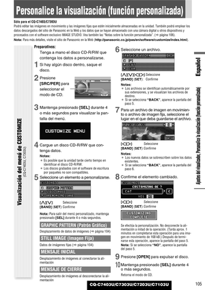 Page 105Español
CQ-C7403U/C7303U/C7203U/C7103U
Personalice la visualización (función personalizada)
Sólo para el CQ-C7403/C7303U
Podrá editar las imágenes en movimiento y las imágenes fijas que estén inicialmente almacenadas en la unidad. También podrá emplear los
datos descargados del sitio de Panasonic en la Web y los datos que se hayan almacenado con una cámara digital u otros dispositivos y
procesados con el software exclusivo IMAGE STUDIO. Vea también las “Notas sobre la función personalizada”. (apágina...