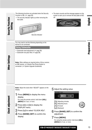 Page 13CQ-C7403U/C7303U/C7203U/C7103U
English
13
Note: Adjust the clock when “ADJUST” appears on the
display.
1Press [MENU]to display the menu
display.
For using the remote control, hold down [SEL]
(MENU)for 2 sec. or more.
2Press []]or [[]to display the
DISPLAY menu.
3Press [{]to select “CLOCK ADJ”.
4Press [BAND] (SET) to confirm the
display.
5Adjust the setting value.
[[]
:Adjusting minutes
[]]: Adjusting hours
[}]: Forward
[{]: Backward
6Press [BAND] (SET) to confirm the
adjustment.
7Press [MENU].
For using...