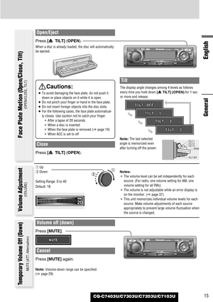 Page 15CQ-C7403U/C7303U/C7203U/C7103U
English
15
Open/Eject
Press [u TILT] (OPEN).
When a disc is already loaded, the disc will automatically
be ejected.
Close
Press [u TILT] (OPEN).
Tilt
The display angle changes among 4 levels as follows
every time you hold down [uTILT] (OPEN)for 1 sec.
or more and release.
Note:The last selected
angle is memorized even
after turning off the power.
Notes:
¡The volume level can be set independently for each
source. (For radio, one volume setting for AM, one
volume setting for...