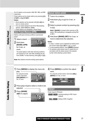 Page 21CQ-C7403U/C7303U/C7203U/C7103U
Radio
English
21
Up to 6 stations can be preset in AM, FM1, FM2, and FM3
respectively.
Preset stations can be simply called up by pressing [}]
(P·SET) or [{] (P·SET).
Notes:
¡Direct selection can be executed with [1]to [6] but-
tons on remote control.
¡You can switch between 6 and 18 for FM presetting
stations. (EACH BAND/ALL BAND)
¡Preset stations are changeable. (Preset Swap)
Auto Preset Memory (APM)
Stations with good receiving conditions automatically
preset. 
1Select a...