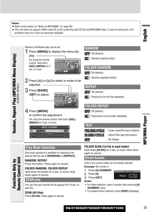 Page 25CQ-C7403U/C7303U/C7203U/C7103U25
English
MP3/WMA Player 
Notes:
¡Refer to the section on “Notes on MP3/WMA” (apage 26) 
¡This unit does not support a MIX mode CD (a CD containing both CD-DA and MP3/WMA data). In case of using such a CD,
problems may occur such as anacoustic playback.
Random and Repeat play can be set.
1Press [MENU]to display the menu dis-
play.
For using the remote
control, hold down
[SEL] (MENU)for 2
sec. or more.
2Press [}]or [{]to select a mode to be
adjusted.
3Press [BAND]
(SET) to...