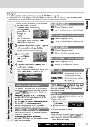 Page 63Français
CQ-C7403U/C7303U/C7203U/C7103U63
Lecteur de MP3/WMA
Remarques:
¡Se référer à la section relative aux “Remarques à propos de MP3/WMA”. (apage 64)
¡Cet appareil ne prend pas en charge un CD en mode MIX (un CD contenant à la fois les données CD-DA et MP3/WMA). En cas
d’utilisation d’un tel CD, des problèmes tels que la lecture non acoustique peuvent être rencontrés.
Les modes de lecture par sélection en ordre aléatoire et
de relecture peuvent être paramétrés.
1Appuyer sur la
touche [MENU]
pour...