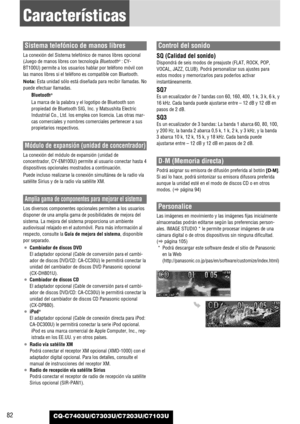 Page 82CQ-C7403U/C7303U/C7203U/C7103U82
Características
Sistema telefónico de manos libres
La conexión del Sistema telefónico de manos libres opcional
(Juego de manos libres con tecnología Bluetooth®: CY-
BT100U) permite a los usuarios hablar por teléfono móvil con
las manos libres si el teléfono es compatible con Bluetooth.
Nota: Esta unidad sólo está diseñada para recibir llamadas. No
puede efectuar llamadas.
Bluetooth
®
La marca de la palabra y el logotipo de Bluetooth son
propiedad de Bluetooth SIG, Inc. y...