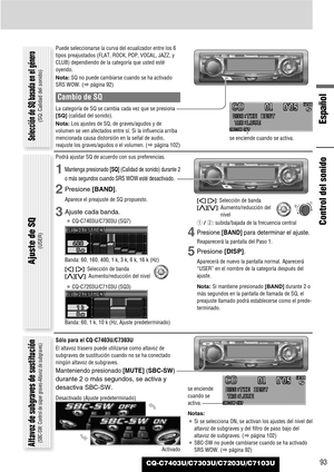 Page 93Español
CQ-C7403U/C7303U/C7203U/C7103U93
Control del sonido
Puede seleccionarse la curva del ecualizador entre los 6
tipos preajustados (FLAT, ROCK, POP, VOCAL, JAZZ, y
CLUB) dependiendo de la categoría que usted esté
oyendo.
Nota:SQ no puede cambiarse cuando se ha activado
SRS WOW. (apágina 92)
Cambio de SQ
La categoría de SQ se cambia cada vez que se presiona
[SQ](calidad del sonido).
Nota:Los ajustes de SQ, de graves/agudos y de
volumen se ven afectados entre sí. Si la influencia arriba
mencionada...