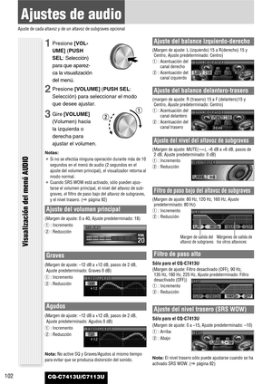 Page 102102
Ajustes de audio
Ajuste de cada altavoz y de un altavoz de subgraves opcional
CQ-C7413U/C7113U
Ajuste del volumen principal
(Margen de ajuste: 0 a 40, Ajuste predeterminado: 18)
q: Incremento
w: Reducción
Graves
(Margen de ajuste: –12 dB a +12 dB, pasos de 2 dB,
Ajuste predeterminado: Graves 0 dB)
q: Incremento
w: Reducción
Agudos
(Margen de ajuste: –12 dB a +12 dB, pasos de 2 dB,
Ajuste predeterminado: Agudos 0 dB)
q: Incremento
w: Reducción
Nota:No active SQ y Graves/Agudos al mismo tiempo
para...