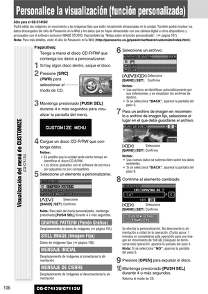 Page 106CQ-C7413U/C7113U106
Personalice la visualización (función personalizada)
Sólo para el CQ-C7413U
Podrá editar las imágenes en movimiento y las imágenes fijas que estén inicialmente almacenadas en la unidad. También podrá emplear los
datos descargados del sitio de Panasonic en la Web y los datos que se hayan almacenado con una cámara digital u otros dispositivos y
procesados con el software exclusivo IMAGE STUDIO. Vea también las “Notas sobre la función personalizada”. (apágina 107).
Nota:Para más...