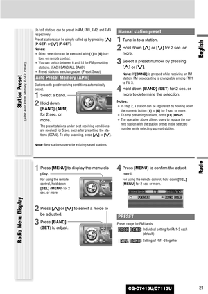 Page 21CQ-C7413U/C7113U
Radio
English
21
Up to 6 stations can be preset in AM, FM1, FM2, and FM3
respectively.
Preset stations can be simply called up by pressing [}]
(P·SET) or [{] (P·SET).
Notes:
¡Direct selection can be executed with [1]to [6] but-
tons on remote control.
¡You can switch between 6 and 18 for FM presetting
stations. (EACH BAND/ALL BAND)
¡Preset stations are changeable. (Preset Swap)
Auto Preset Memory (APM)
Stations with good receiving conditions automatically
preset. 
1Select a band.
2Hold...