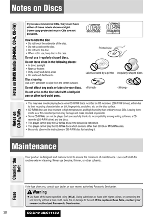 Page 38CQ-C7413U/C7113U38
Notes on Discs
How to hold the disc
¡Do not touch the underside of the disc.
¡Do not scratch on the disc.
¡Do not bend the disc.
¡When not in use, keep disc in the case.
Do not use irregularly shaped discs.
Do not leave discs in the following places:
¡In direct sunlight
¡Near car heaters
¡Dirty, dusty and damp areas
¡On seats and dashboards
Disc cleaning
Use a dry, soft cloth to wipe from the center outward.
Do not attach any seals or labels to your discs.
Do not write on the disc...