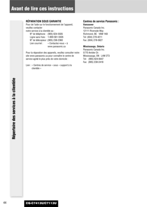 Page 4444
Avant de lire ces instructions
CQ-C7413U/C7113U
Répertoire des services à la clientèle
RÉPARATION SOUS GARANTIE
Pour de l’aide sur le fonctionnement de l’appareil,
veuillez contacter 
notre service à la clientèle au :
N° de téléphone : (905) 624-5505
Ligne sans frais : 1-800-561-5505
N° de télécopieur : (905) 238-2360
Lien courriel : « Contactez-nous » à
www.panasonic.ca
Pour la réparation des appareils, veuillez consulter notre
site www.panasonic.ca pour connaître le centre de
service agréé le plus...