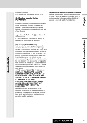 Page 4545CQ-C7413U/C7113U
Panasonic Canada Inc.
5770 Ambler Drive, Mississauga, Ontario L4W 2T3
Certificat de garantie limitée
PANASONIC
Panasonic Canada Inc. garantit cet appareil contre tout
vice de fabrication et accepte, le cas échéant, de
remédier à toute défectuosité, pendant la période
indiquée ci-dessous et commençant à partir de la date
d’achat d’origine.
Appareils Auto Audio – Un (1) an, pièces et
main-d’œuvre
(La main-d’œuvre pour l’installation ou le retrait de
l’appareil n’est pas couverte par la...