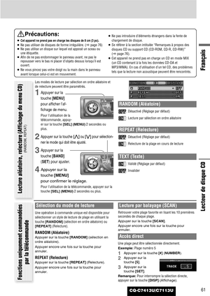 Page 61CQ-C7413U/C7113U61
Français
Lecteur de disque CD
Précautions:
¡Cet appareil ne prend pas en charge les disques de 8 cm (3 po).
¡Ne pas utiliser de disques de forme irrégulière. (apage 76)
¡Ne pas utilise un disque sur lequel est apposé un sceau ou
une étiquette.
¡Afin de ne pas endommager le panneau avant, ne pas le
repousser vers le bas ni placer d’objets dessus lorsqu’il est
ouvert.
¡Ne vous pincez pas votre doigt ou la main dans le panneau
avant lorsque celui-ci est en mouvement.¡Ne pas introduire...