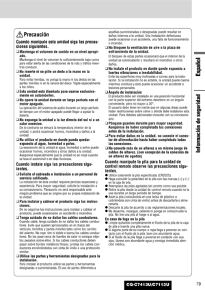 Page 79Español
79
Información de seguridad
CQ-C7413U/C7113U
Precaución
Cuando manipule esta unidad siga las precau-
ciones siguientes.
❑
Mantenga el volumen de sonido en un nivel apropi-
ado.
Mantenga el nivel de volumen lo suficientemente bajo como
para estar alerta de las condiciones de la ruta y tráfico mien-
tras conduce.
❑
No inserte ni se pille un dedo o la mano en la
unidad.
Para evitar heridas, no ponga la mano ni los dedos en las
partes móviles ni en la ranura del disco. Vigile especialmente
a los...