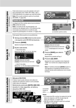 Page 93Español
CQ-C7413U/C7113U93
Puede seleccionarse la curva del ecualizador entre los 6
tipos preajustados (FLAT, ROCK, POP, VOCAL, JAZZ, y
CLUB) dependiendo de la categoría que usted esté oyendo.
Nota:SQ no puede cambiarse cuando se ha activado
SRS WOW. (apágina 92)
Cambio de SQ
La categoría de SQ se cambia cada vez que se presiona
[SQ](calidad del sonido).
Nota:Los ajustes de SQ, de graves/agudos y de
volumen se ven afectados entre sí. Si la influencia arriba
mencionada causa distorsión en la señal de...