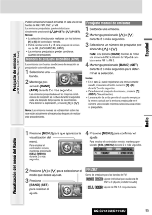 Page 95Español
CQ-C7413U/C7113U
Radio
95
Pueden almacenarse hasta 6 emisoras en cada una de las
bandas de AM, FM1, FM2, y FM3.
Las emisoras preajustadas pueden sintonizarse
simplemente presionando [}](P·SET)o [{] (P·SET).
Notas:
¡La selección directa puede realizarse con los botones
[1]a [6] del controlador remoto.
¡Podrá cambiar entre 6 y 18 para preajuste de emiso-
ras de FM. (EACH BAND/ALL BAND)
¡Las emisoras preajustadas pueden cambiarse.
(Cambio de preajustes)
Memoria de preajuste automático (APM)
Las...