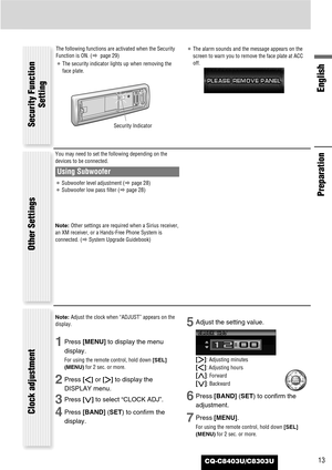 Page 13CQ-C8403U/C8303U
English
13
Note: Adjust the clock when “ADJUST” appears on the
display.
1Press [MENU]to display the menu
display.
For using the remote control, hold down [SEL]
(MENU)for 2 sec. or more.
2Press []]or [[]to display the
DISPLAY menu.
3Press [{]to select “CLOCK ADJ”.
4Press [BAND] (SET) to confirm the
display.
5Adjust the setting value.
[[]
:Adjusting minutes
[]]: Adjusting hours
[}]: Forward
[{]: Backward
6Press [BAND] (SET) to confirm the
adjustment.
7Press [MENU].
For using the remote...