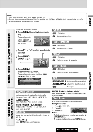 Page 25CQ-C8403U/C8303U25
English
MP3/WMA Player 
Notes:
¡Refer to the section on “Notes on MP3/WMA” (apage 26) 
¡This unit does not support a MIX mode CD (a CD containing both CD-DA and MP3/WMA data). In case of using such a CD,
problems may occur such as anacoustic playback.
Random and Repeat play can be set.
1Press [MENU]to display the menu dis-
play.
For using the remote
control, hold down
[SEL] (MENU)for 2
sec. or more.
2Press [}]or [{]to select a mode to be
adjusted.
3Press [BAND]
(SET) to adjust.
4Press...