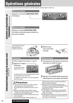 Page 52Mise sous tension
Appuyer sur la touche [SRC/PWR](PWR:
Alimentation).
Mise hors tension
Maintenir la touche [SRC/PWR](PWR:
Alimentation)enfoncée jusqu’à entendre un
bip, puis la relâcher.
52
Opérations générales
Ce chapitre explique comment mettre sous tension ou éteindre l’appareil, comment régler le volume, etc.
CQ-C8403U/C8303U
Il est possible de retirer le
panneau avant pour
l’empêcher d’être volé.
Enlèvement
1Mettre l’appareil hors tension (apage 52)
2Appuyer sur []
(Déblocage).
(Le panneau avant...