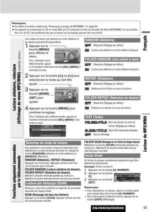 Page 63CQ-C8403U/C8303U
Français
63
Lecteur de MP3/WMA
Remarques:
¡Se référer à la section relative aux “Remarques à propos de MP3/WMA” (apage 64)
¡Cet appareil ne soutient pas un CD en mode MIX (un CD contenant à la fois les données CD-DA et MP3/WMA). En cas d’utilisa-
tion d’un tel CD, des problèmes tels que la lecture non acoustique peuvent être rencontrés.
Les modes de lecture par sélection en ordre aléatoire et
de relecture peuvent être paramétrés.
1Appuyer sur la
touche [MENU]
pour afficher le
menu.
Pour...