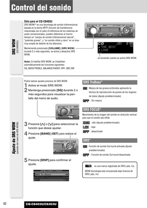 Page 92CQ-C8403U/C8303U92
Control del sonido
SRS WOW(CQ-C8403U)
Ajuste de SRS WOW(pantalla del menú de SRS WOW)
Sólo para el CQ-C8403U
SRS WOWTMes una tecnología de sonido tridimensional
basada en la teoría HRTF (función de transferencia
relacionada con el calor).A diferencia de los sistemas de
audio convencionales, pueden obtenerse al mismo
tiempo un “campo de sonido tridimensional natural”,
“potentes graves”, y “un sonido nítido y claro” en un área
muy amplia de delante de los altavoces.
Manteniendo...