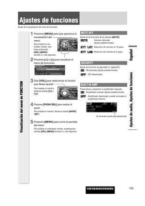 Page 105CQ-C8405U/C8305U
Ajustes de funciones
Ajuste de la visualización del menú de funciones
Ajustes de audio, Ajustes de funciones
Español
Visualización del menú de FUNCTION
103
1Presione [MENU]para que aparezca la
visualización del
menú.
Para emplear el con-
trolador remoto, man-
tenga presionado
[SEL] (MENU)
durante 2 o más segundos.
2Presione []]o [[]para visualizar el
menú de funciones.
3Gire [VOL]para seleccionar la función
que desee ajustar.
Para emplear el mando a
distancia emplee[}]o
[{].
4Presione...