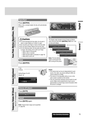 Page 15CQ-C8405U/C8305U
English
15
Open/Eject
Press [uOPEN].
When a disc is already loaded, the disc will automatically
be ejected.
Close
Press [uOPEN].
Tilt
The display angle changes among 4 levels as follows
every time you hold down [uOPEN] (TILT)for 1 sec.
or more and release. 
Note:The last selected
angle is memorized even
after turning off the power.
Notes:
¡The volume level can be set independently for each
source. (For radio, one volume setting for AM, one
volume setting for all FMs)
¡The volume is not...