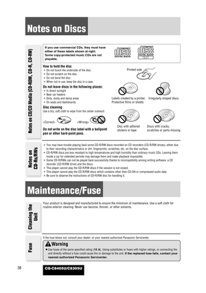 Page 38CQ-C8405U/C8305U38
Notes on Discs
How to hold the disc
¡Do not touch the underside of the disc.
¡Do not scratch on the disc.
¡Do not bend the disc.
¡When not in use, keep the disc in a case.
Do not leave discs in the following places:
¡In direct sunlight
¡Near car heaters
¡Dirty, dusty and damp areas
¡On seats and dashboards
Disc cleaning
Use a dry, soft cloth to wipe from the center outward.
Do not write on the disc label with a ballpoint
pen or other hard-point pens.
If you use commercial CDs, they...