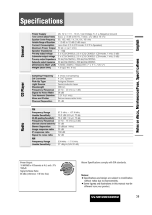 Page 39CQ-C8405U/C8305U
Specifications
39
Notes on discs, Maintenance/Fuse, Specifications
Notes: 
¡Specifications and design are subject to modification
without notice due to improvements.
¡Some figures and illustrations in this manual may be
different from your product.
General
Sampling Frequency8 times oversampling
DA Converter4 DAC System
Pick-Up TypeAstigma 3-beam
Light SourceSemiconductor laser
Wavelength790 nm
Frequency Response20 Hz – 20 kHz (±1 dB)
Signal to Noise Ratio96 dB
Total Harmonic...