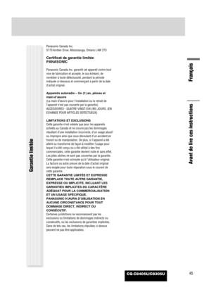 Page 46Panasonic Canada Inc.
5770 Ambler Drive, Mississauga, Ontario L4W 2T3
Certificat de garantie limitée
PANASONIC
Panasonic Canada Inc. garantit cet appareil contre tout
vice de fabrication et accepte, le cas échéant, de
remédier à toute défectuosité, pendant la période
indiquée ci-dessous et commençant à partir de la date
d’achat original.
Appareils autoradio – Un (1) an, pièces et
main-d’œuvre
(La main-d’œuvre pour l’installation ou le retrait de
l’appareil n’est pas couverte par la garantie)
ACCESSOIRES...