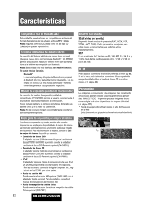 Page 84CQ-C8405U/C8305U82
Características
Compatible con el formato AAC
Esta unidad ha pasado ahora a ser compatible con archivos del
formato AAC además de los actuales archivos MP3 y WMA.
Nota: Algunos archivos AAC (tales como los del tipo SD-
Jukebox) no pueden reproducirse. 
Sistema telefónico de manos libres
La conexión del Sistema telefónico de manos libres opcional
(Juego de manos libres con tecnología Bluetooth®: CY-BT100U)
permite a los usuarios hablar por teléfono móvil con las manos
libres si el...