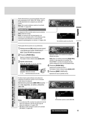 Page 95CQ-C8405U/C8305U93
Español
Control del sonido
Puede seleccionarse la curva del ecualizador entre los 6
tipos preajustados (FLAT, ROCK, POP, VOCAL, JAZZ, y
CLUB) dependiendo de la categoría que usted esté
oyendo.
Nota:SQ no puede cambiarse cuando se ha activado
SRS WOW. (apágina 92)
Cambio de SQ
La categoría de SQ se cambia cada vez que se presiona
[SQ](calidad del sonido).
Nota:Los ajustes de SQ, de graves/agudos y de
volumen se ven afectados entre sí. Si la influencia arriba
mencionada causa distorsión...