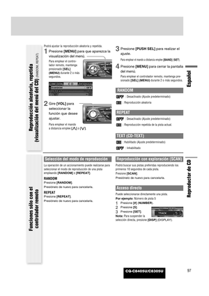 Page 99CQ-C8405U/C8305U97
Español
Reproductor de CD
Podrá ajustar la reproducción aleatoria y repetida.
1Presione [MENU]para que aparezca la
visualización del menú.
Para emplear el contro-
lador remoto, mantenga
presionado [SEL]
(MENU)durante 2 o más
segundos.
2Gire [VOL]para
seleccionar la
función que desee
ajustar.
Para emplear el mando
a distancia emplee [}]o [{].
3Presione [PUSH SEL]para realizar el
ajuste.
Para emplear el mando a distancia emplee [BAND](SET).
4Presione [MENU]para cerrar la pantalla
del...