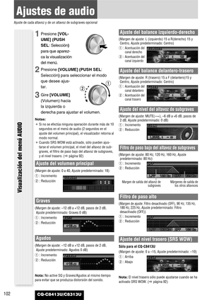 Page 102102
Ajustes de audio
Ajuste de cada altavoz y de un altavoz de subgraves opcional
CQ-C8413U/C8313U
Ajuste del volumen principal
(Margen de ajuste: 0 a 40, Ajuste predeterminado: 18)
q: Incremento
w: Reducción
Graves
(Margen de ajuste: –12 dB a +12 dB, pasos de 2 dB,
Ajuste predeterminado: Graves 0 dB)
q: Incremento
w: Reducción
Agudos
(Margen de ajuste: –12 dB a +12 dB, pasos de 2 dB,
Ajuste predeterminado: Agudos 0 dB)
q: Incremento
w: Reducción
Nota:No active SQ y Graves/Agudos al mismo tiempo
para...