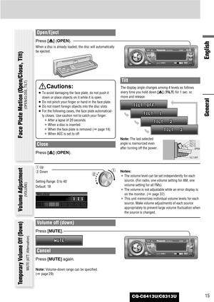 Page 15CQ-C8413U/C8313U
English
15
Open/Eject
Press [u] (OPEN).
When a disc is already loaded, the disc will automatically
be ejected.
Close
Press [u] (OPEN).
Tilt
The display angle changes among 4 levels as follows
every time you hold down [u] (TILT)for 1 sec. or
more and release. 
Note:The last selected
angle is memorized even
after turning off the power.
Notes:
¡The volume level can be set independently for each
source. (For radio, one volume setting for AM, one
volume setting for all FMs)
¡The volume is not...