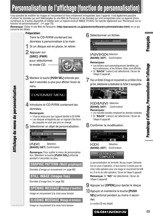 Page 69CQ-C8413U/C8313U69
Français
Paramétrage d’affichage, Personnalisation de l’affichage
Personnalisation de l’affichage (fonction de personnalisation)
Il est possible de modifier les images en mouvement et fixes initialement enregistrées dans l’appareil. Il est également possible
d’utiliser les données qui sont téléchargées du site Web de Panasonic et les données qui sont enregistrées avec un appareil photo
numérique ou d’autres dispositifs et traitées avec un logiciel exclusif IMAGE STUDIO. Se reporter...